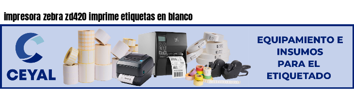 impresora zebra zd420 imprime etiquetas en blanco